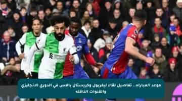 موعد المباراة.. تفاصيل لقاء ليفربول وكريستال بالاس في الدوري الإنجليزي والقنوات الناقلة